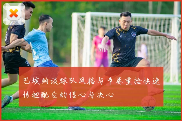 巴埃纳谈球队风格与节奏重拾快速传控配合的信心与决心