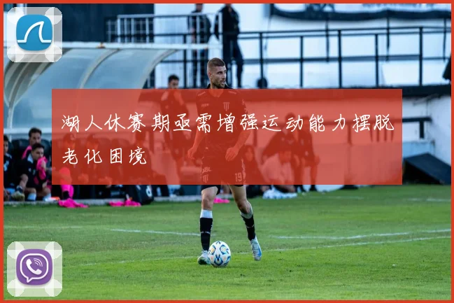 湖人休赛期亟需增强运动能力摆脱老化困境
