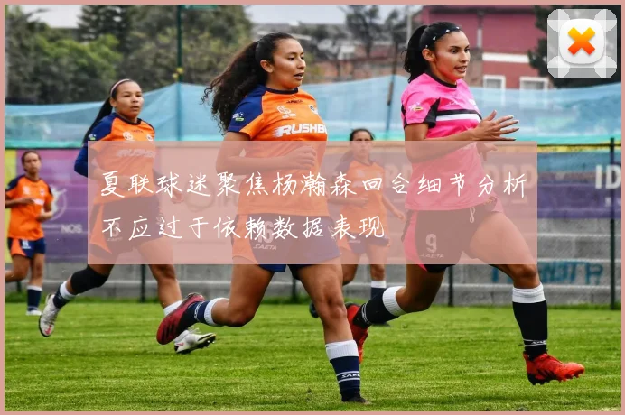夏联球迷聚焦杨瀚森回合细节分析不应过于依赖数据表现