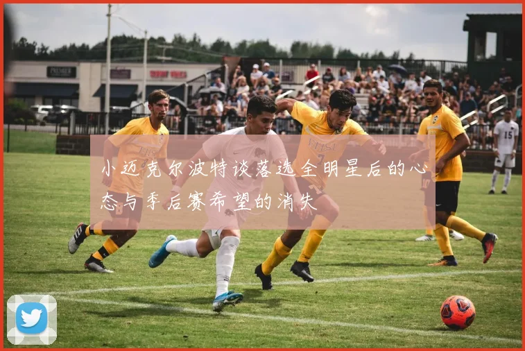 小迈克尔波特谈落选全明星后的心态与季后赛希望的消失