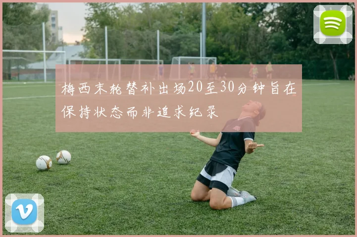 梅西末轮替补出场20至30分钟旨在保持状态而非追求纪录
