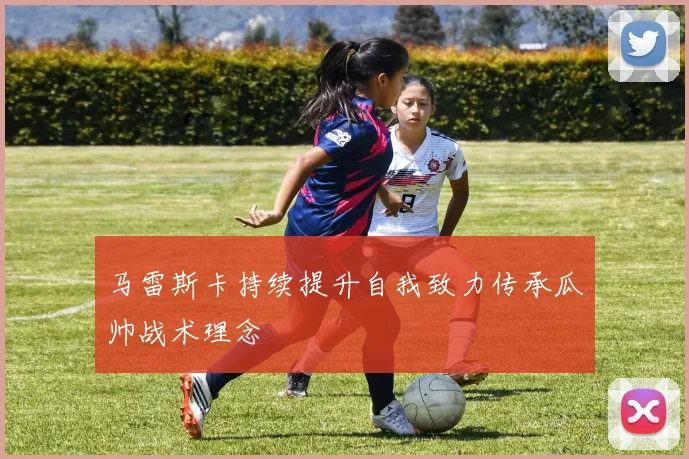 马雷斯卡持续提升自我致力传承瓜帅战术理念