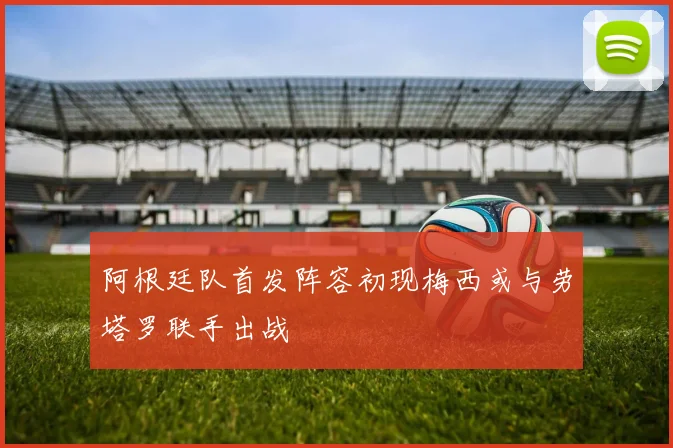 阿根廷队首发阵容初现梅西或与劳塔罗联手出战