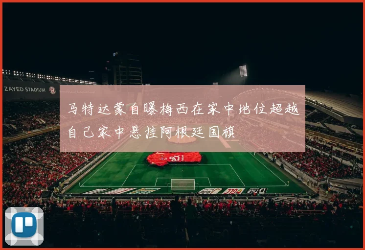 马特达蒙自曝梅西在家中地位超越自己家中悬挂阿根廷国旗