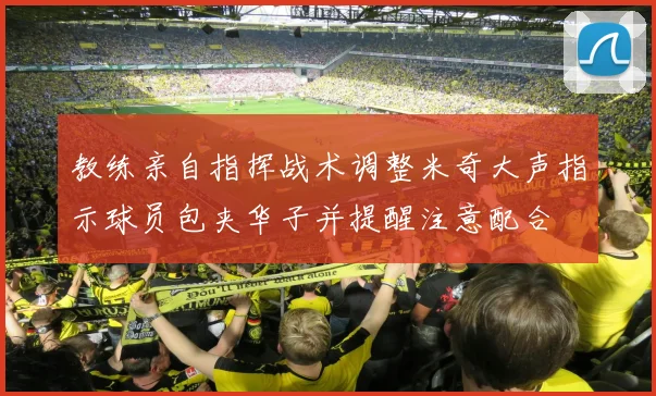 教练亲自指挥战术调整米奇大声指示球员包夹华子并提醒注意配合