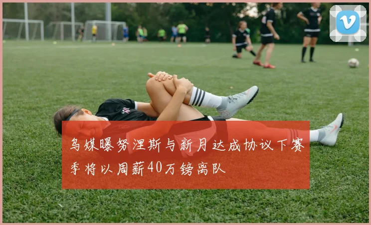 乌媒曝努涅斯与新月达成协议下赛季将以周薪40万镑离队
