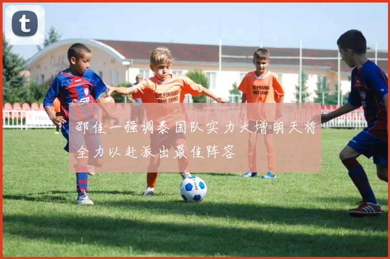 邵佳一强调泰国队实力大增明天将全力以赴派出最佳阵容
