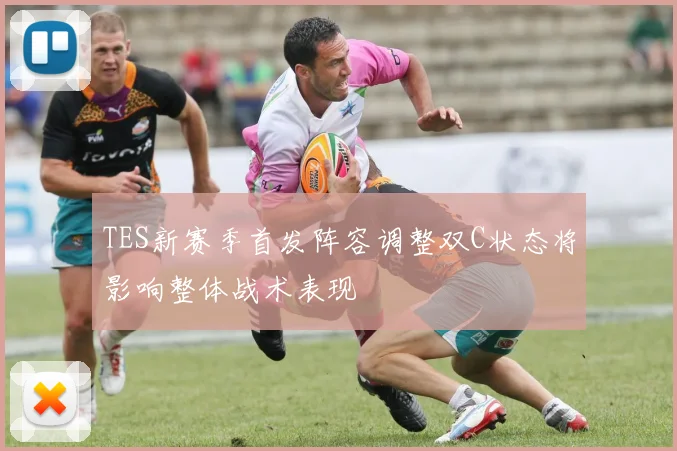 TES新赛季首发阵容调整双C状态将影响整体战术表现