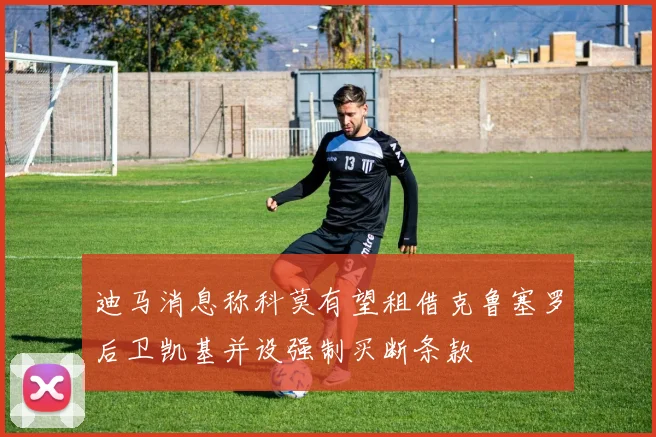 迪马消息称科莫有望租借克鲁塞罗后卫凯基并设强制买断条款