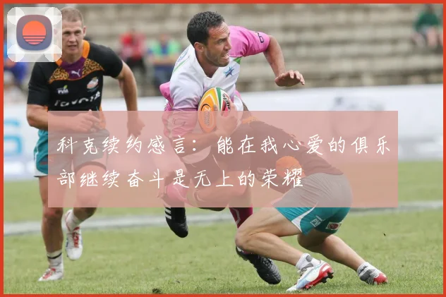 科克续约感言：能在我心爱的俱乐部继续奋斗是无上的荣耀