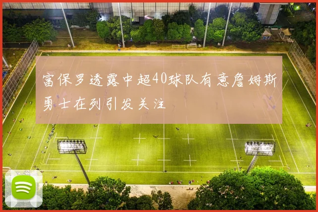 富保罗透露中超40球队有意詹姆斯勇士在列引发关注