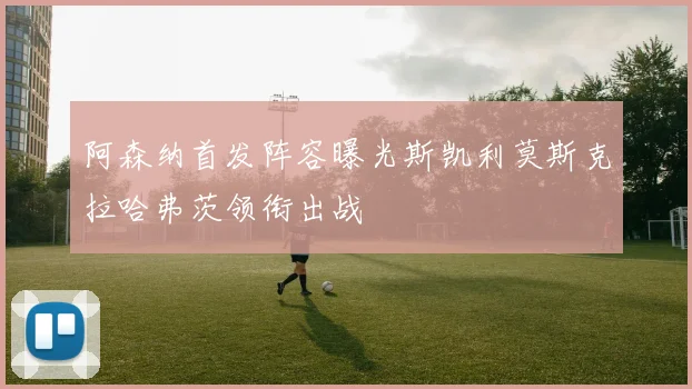 阿森纳首发阵容曝光斯凯利莫斯克拉哈弗茨领衔出战