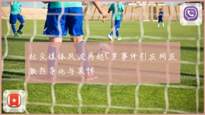 社交媒体风波再起C罗事件引发网友激烈争论与哀悼