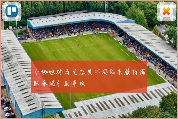 小蜘蛛对马竞态度不满因未履行离队承诺引发争议