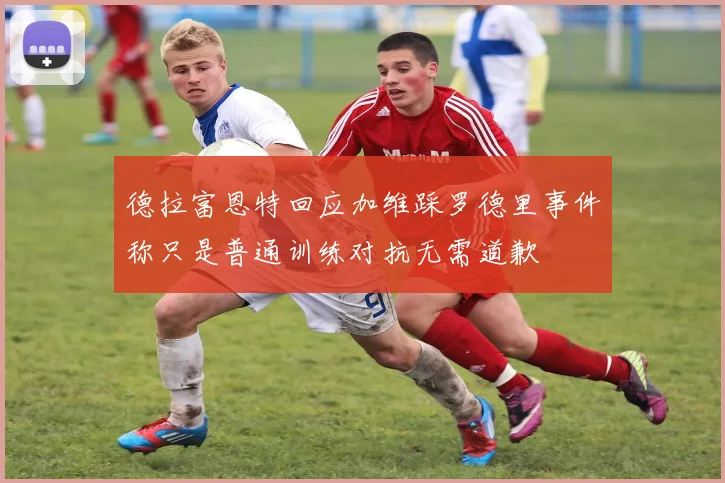 德拉富恩特回应加维踩罗德里事件称只是普通训练对抗无需道歉