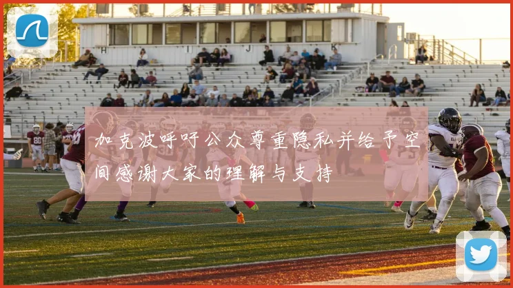 加克波呼吁公众尊重隐私并给予空间感谢大家的理解与支持