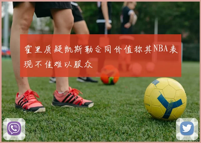 霍里质疑凯斯勒合同价值称其NBA表现不佳难以服众