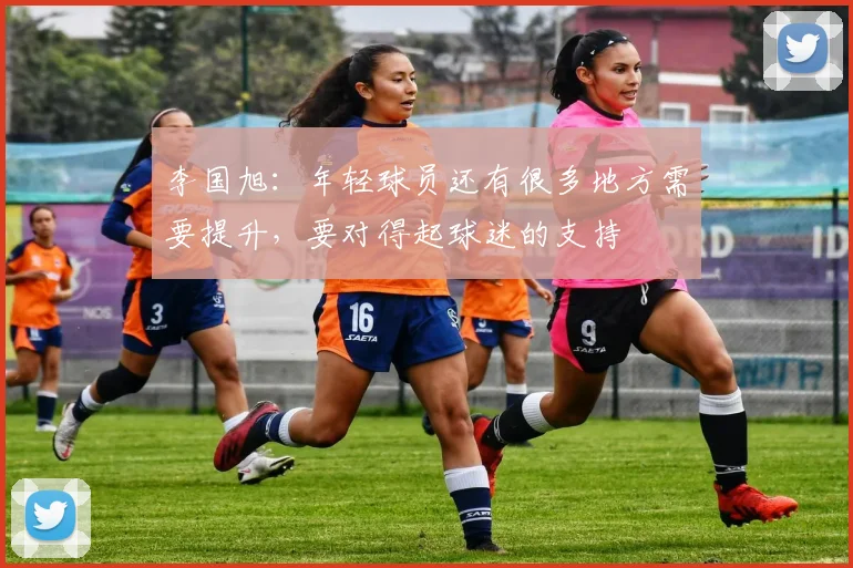 李国旭：年轻球员还有很多地方需要提升，要对得起球迷的支持
