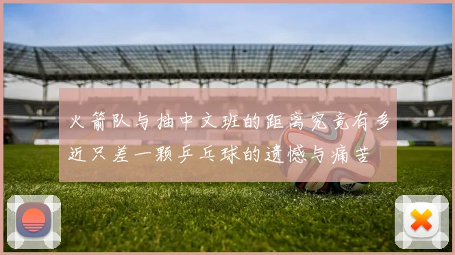 火箭队与抽中文班的距离究竟有多近只差一颗乒乓球的遗憾与痛苦