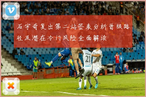 石宇奇复出第二站签表分析晋级路径及潜在冷门风险全面解读