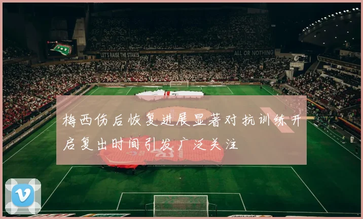 梅西伤后恢复进展显著对抗训练开启复出时间引发广泛关注