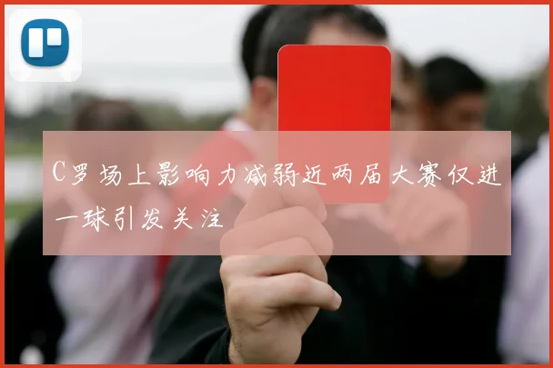 C罗场上影响力减弱近两届大赛仅进一球引发关注