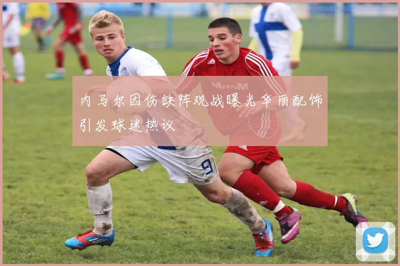 内马尔因伤缺阵观战曝光华丽配饰引发球迷热议