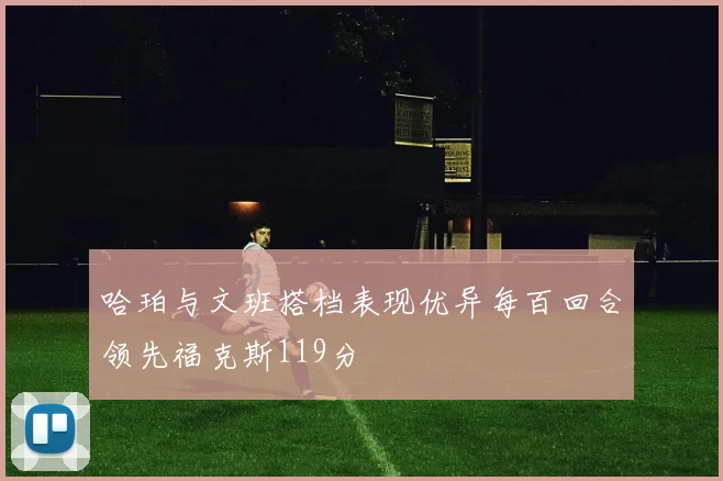 哈珀与文班搭档表现优异每百回合领先福克斯119分