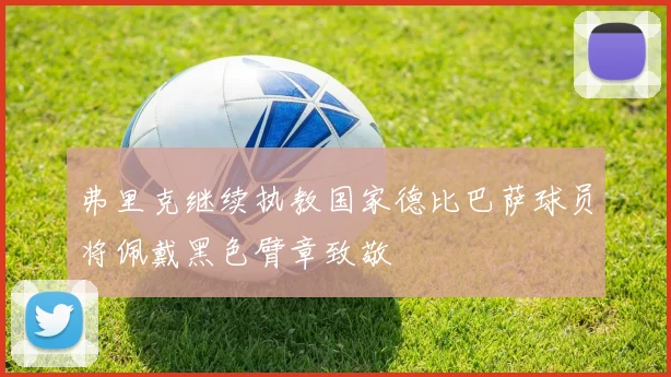 弗里克继续执教国家德比巴萨球员将佩戴黑色臂章致敬