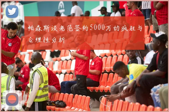 帕森斯谈老范签约5000万的疯狂与合理性分析