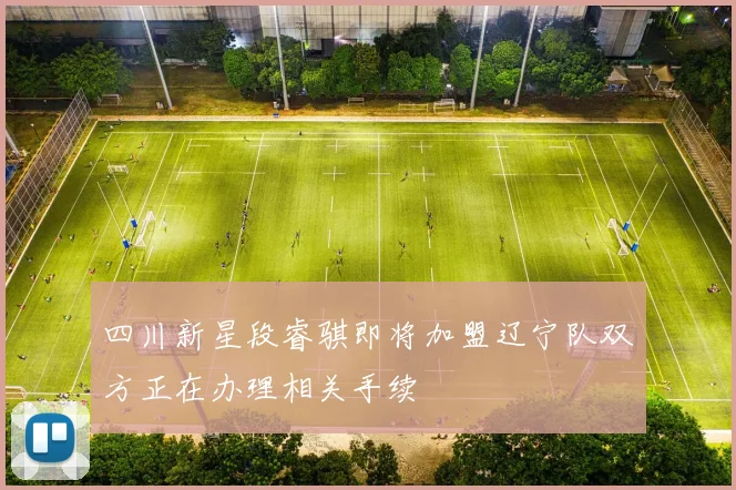 四川新星段睿骐即将加盟辽宁队双方正在办理相关手续