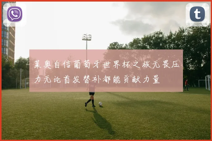 莱奥自信葡萄牙世界杯之旅无畏压力无论首发替补都能贡献力量