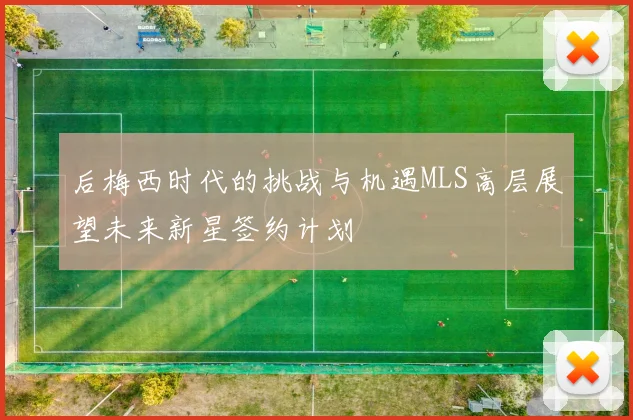 后梅西时代的挑战与机遇MLS高层展望未来新星签约计划