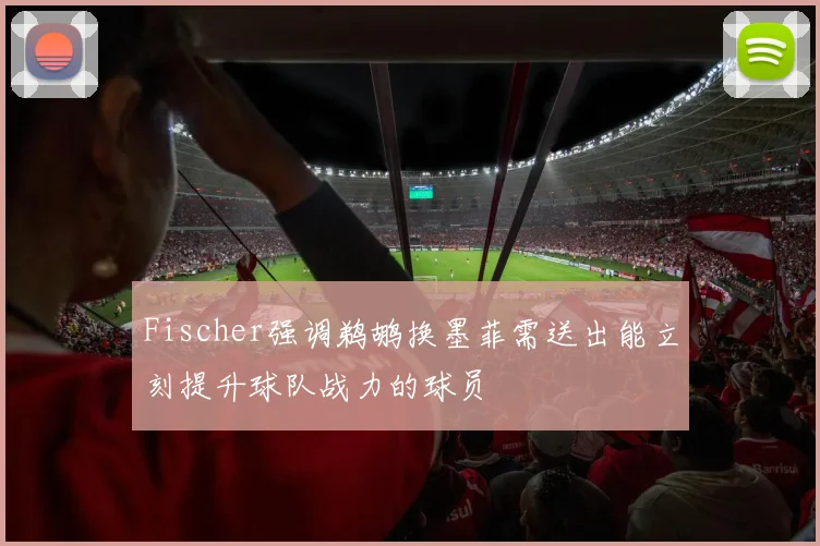 Fischer强调鹈鹕换墨菲需送出能立刻提升球队战力的球员