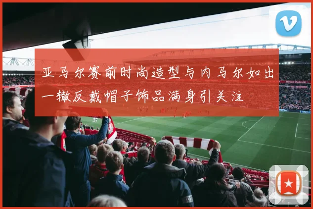 亚马尔赛前时尚造型与内马尔如出一辙反戴帽子饰品满身引关注