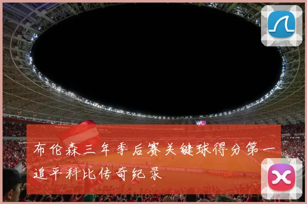 布伦森三年季后赛关键球得分第一追平科比传奇纪录