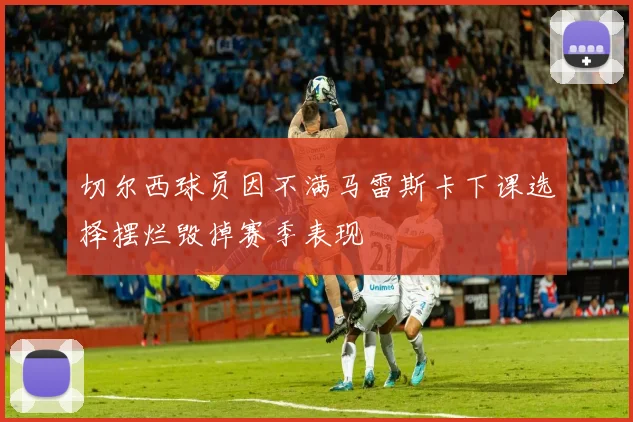 切尔西球员因不满马雷斯卡下课选择摆烂毁掉赛季表现