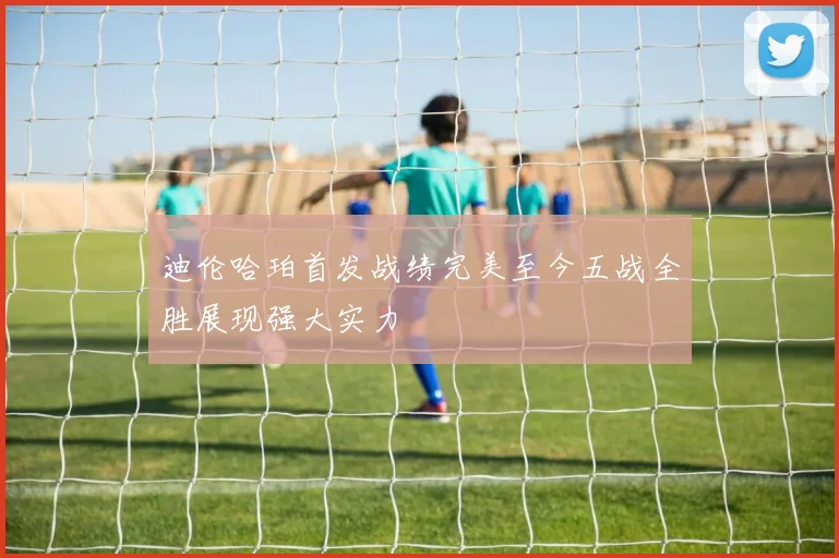 迪伦哈珀首发战绩完美至今五战全胜展现强大实力