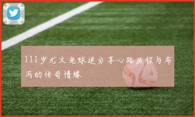 111岁尤文老球迷分享心路历程与布冯的传奇情缘