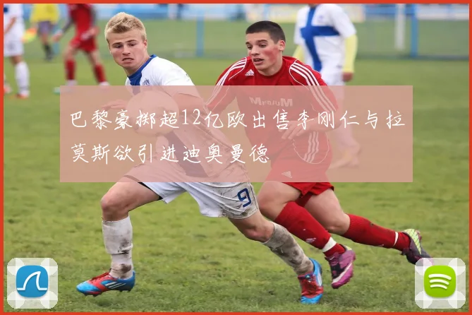 巴黎豪掷超12亿欧出售李刚仁与拉莫斯欲引进迪奥曼德