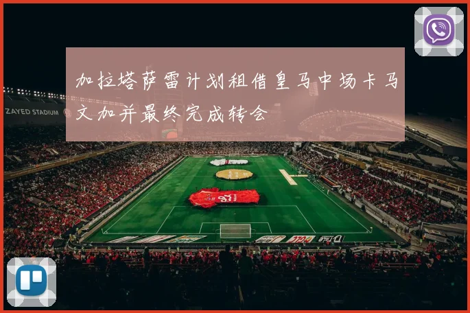 加拉塔萨雷计划租借皇马中场卡马文加并最终完成转会