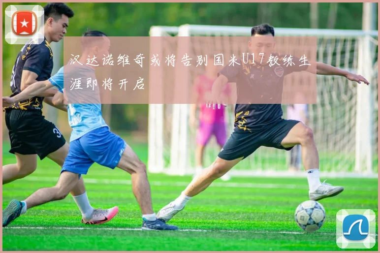 汉达诺维奇或将告别国米U17教练生涯即将开启