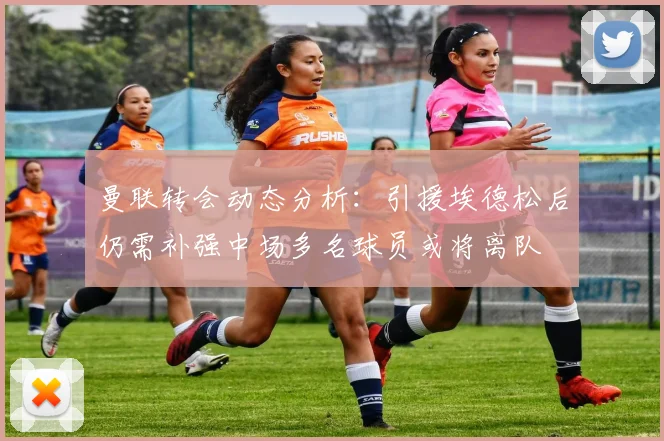 曼联转会动态分析：引援埃德松后仍需补强中场多名球员或将离队